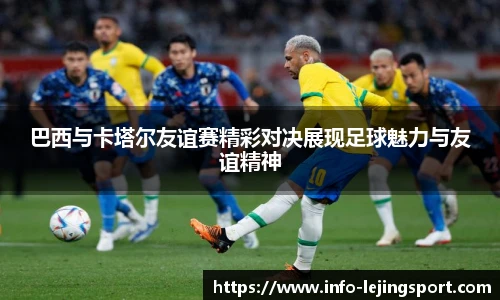巴西与卡塔尔友谊赛精彩对决展现足球魅力与友谊精神