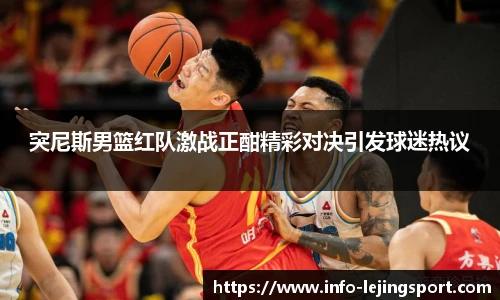 突尼斯男篮红队激战正酣精彩对决引发球迷热议